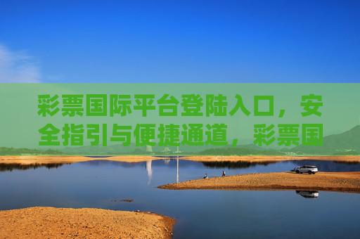 彩票国际平台登陆入口,安全指引与便捷通道,彩票国际平台登陆入口,安全指引与便捷通道 彩票国际平台登陆入口,安全指引与便捷通道,彩票国际平台登陆入口,安全指引与便捷通道