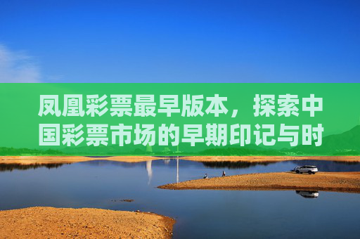 凤凰彩票最早版本,探索中国彩票市场的早期印记与时代背景,凤凰彩票最早版本,中国彩票市场的早期印记与时代背景 凤凰彩票最早版本,探索中国彩票市场的早期印记与时代背景,凤凰彩票最早版本,中国彩票市场的早期印记与时代背景