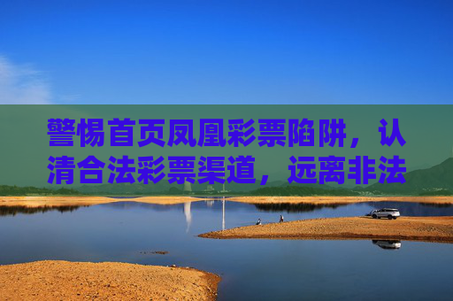 警惕首页凤凰彩票陷阱,认清合法彩票渠道,远离非法赌博风险,警惕凤凰彩票陷阱,认准合法渠道远离非法赌博 警惕首页凤凰彩票陷阱,认清合法彩票渠道,远离非法赌博风险,警惕凤凰彩票陷阱,认准合法渠道远离非法赌博