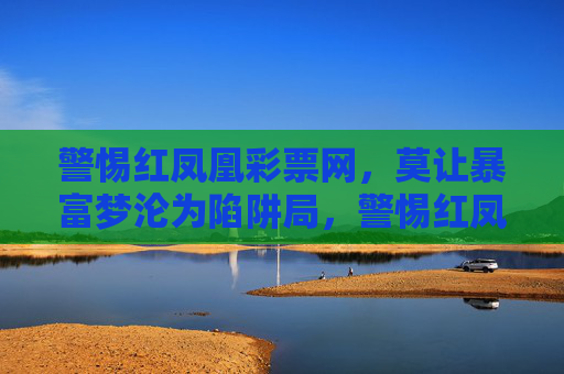 警惕红凤凰彩票网，莫让暴富梦沦为陷阱局，警惕红凤凰彩票网，暴富梦变陷阱局