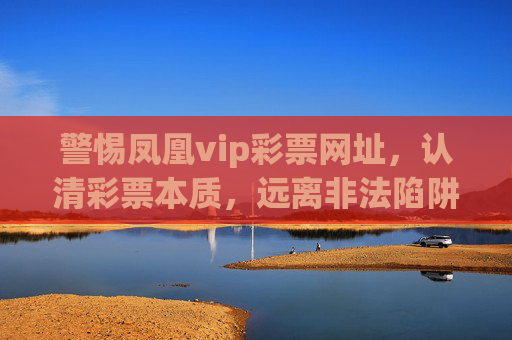 警惕凤凰vip彩票网址，认清彩票本质，远离非法陷阱，警惕凤凰vip彩票网址，远离非法陷阱