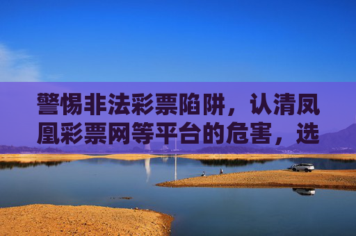 警惕非法彩票陷阱，认清凤凰彩票网等平台的危害，选择合法购彩渠道，警惕凤凰彩票网等非法彩票陷阱，选择合法购彩渠道