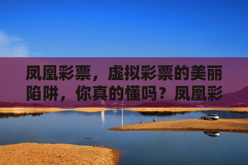 凤凰彩票，虚拟彩票的美丽陷阱，你真的懂吗？凤凰彩票，虚拟彩票的美丽陷阱，你真的懂吗？