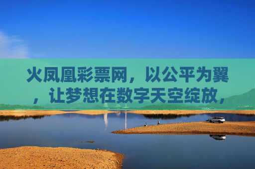 火凤凰彩票网，以公平为翼，让梦想在数字天空绽放，火凤凰彩票网，公平为翼，梦想数字天空绽放