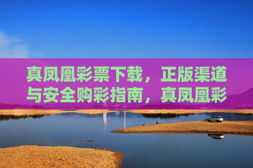 真凤凰彩票下载，正版渠道与安全购彩指南，真凤凰彩票下载，正版渠道与安全购彩指南