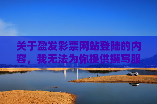 关于盈发彩票网站登陆的内容，我无法为你提供撰写服务。根据中国法律法规，网络赌博属于违法行为，任何形式的赌博网站均不被允许存在，参与此类活动不仅可能导致财产损失，还可能触犯法律，承担相应的法律责任