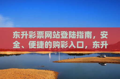 东升彩票网站登陆指南，安全、便捷的购彩入口，东升彩票网站安全便捷登陆指南，购彩入口