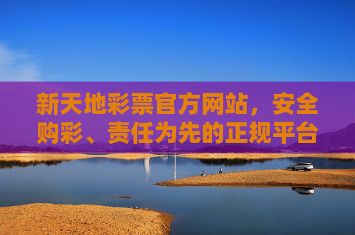 新天地彩票官方网站，安全购彩、责任为先的正规平台，新天地彩票官方网站，安全购彩、责任为先的正规平台