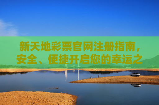 新天地彩票官网注册指南，安全、便捷开启您的幸运之旅
