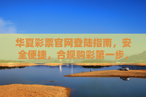 华夏彩票官网登陆指南，安全便捷，合规购彩第一步，华夏彩票官网登陆指南，安全便捷，合规购彩第一步