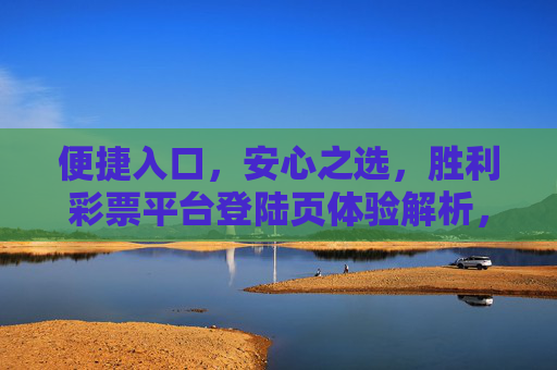 便捷入口，安心之选，胜利彩票平台登陆页体验解析，胜利彩票平台登陆页，便捷入口与安心体验解析