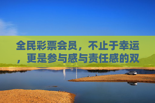 全民彩票会员，不止于幸运，更是参与感与责任感的双向奔赴，全民彩票会员，幸运之外，参与感与责任感的双向奔赴