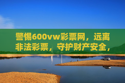 警惕600vw彩票网，远离非法彩票，守护财产安全，警惕600vw彩票网，远离非法彩票守护财产安全