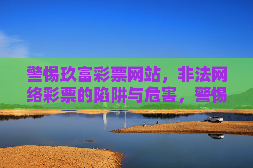 警惕玖富彩票网站，非法网络彩票的陷阱与危害，警惕玖富彩票网站，非法网络彩票的陷阱与危害