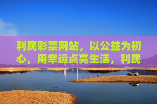 利民彩票网站,以公益为初心,用幸运点亮生活,利民彩票,公益初心点亮幸运生活 利民彩票网站,以公益为初心,用幸运点亮生活,利民彩票,公益初心点亮幸运生活