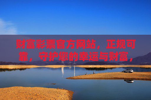 财富彩票官方网站，正规可靠，守护您的幸运与财富，财富彩票官方网站，正规可靠，守护您的幸运与财富