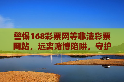 警惕168彩票网等非法彩票网站，远离赌博陷阱，守护财产安全，警惕168彩票网等非法彩票网站，远离赌博陷阱守护财产安全