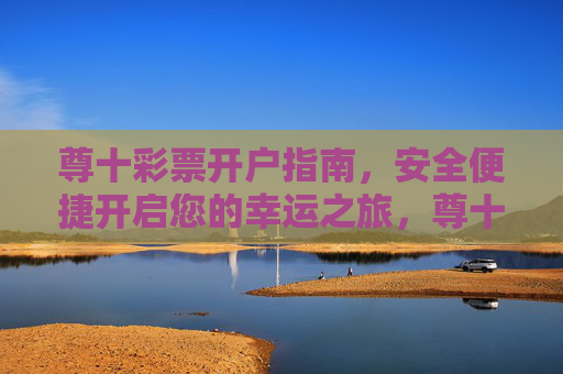 尊十彩票开户指南，安全便捷开启您的幸运之旅，尊十彩票开户指南，安全便捷开启幸运之旅