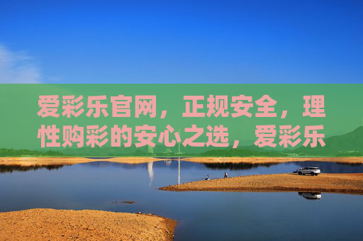 爱彩乐官网，正规安全，理性购彩的安心之选，爱彩乐官网，正规安全，理性购彩的安心之选