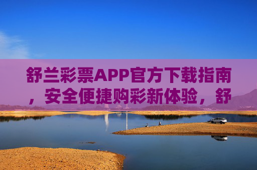 舒兰彩票APP官方下载指南，安全便捷购彩新体验，舒兰彩票APP官方下载指南，安全便捷购彩新体验