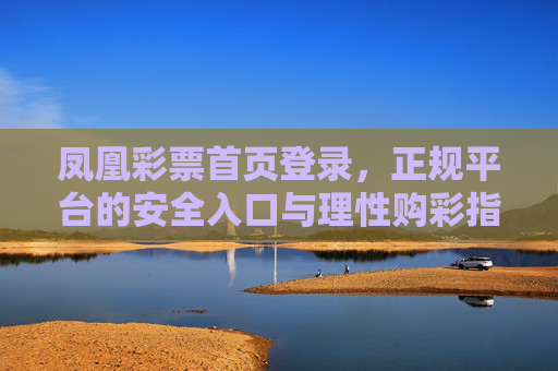 凤凰彩票首页登录，正规平台的安全入口与理性购彩指南，凤凰彩票，正规平台安全登录入口与理性购彩指南