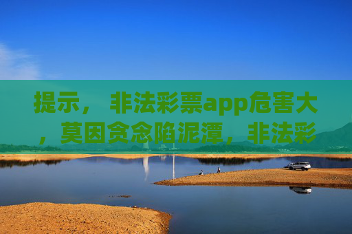 提示， 非法彩票app危害大，莫因贪念陷泥潭，非法彩票app危害大，莫因贪念陷泥潭