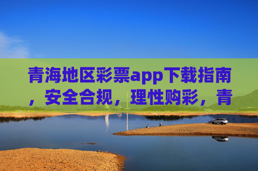 青海地区彩票app下载指南，安全合规，理性购彩，青海地区彩票app下载指南，安全合规，理性购彩