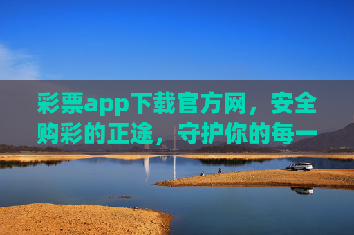 彩票app下载官方网，安全购彩的正途，守护你的每一份期待，官方彩票app下载网，安全购彩正途，守护每一份期待