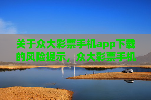 关于众大彩票手机app下载的风险提示，众大彩票手机app下载风险提示