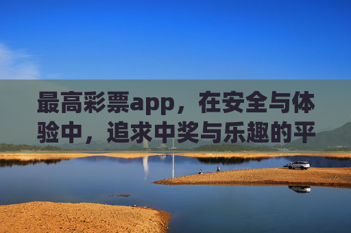 最高彩票app，在安全与体验中，追求中奖与乐趣的平衡，最高彩票app，平衡安全体验与中奖乐趣