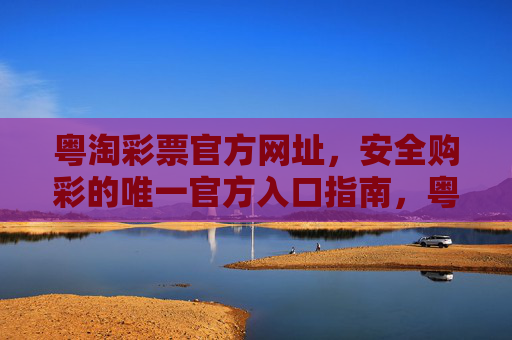 粤淘彩票官方网址，安全购彩的唯一官方入口指南，粤淘彩票官方网址，安全购彩唯一官方入口指南