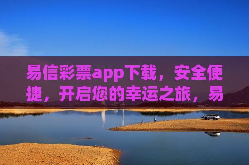易信彩票app下载，安全便捷，开启您的幸运之旅，易信彩票app下载，安全便捷开启幸运之旅