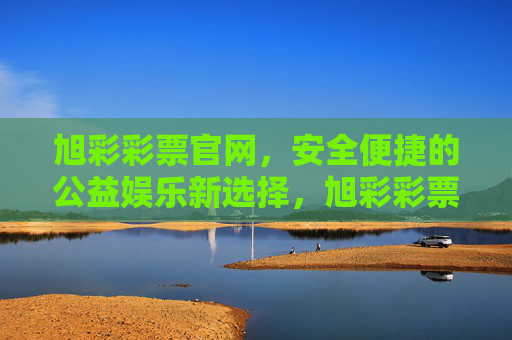 旭彩彩票官网，安全便捷的公益娱乐新选择，旭彩彩票官网，安全便捷的公益娱乐新选择