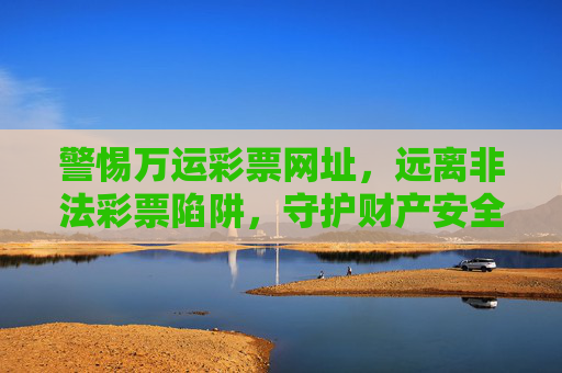 警惕万运彩票网址，远离非法彩票陷阱，守护财产安全，警惕万运彩票网址，远离非法彩票陷阱