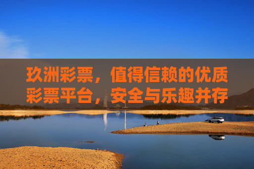 玖洲彩票，值得信赖的优质彩票平台，安全与乐趣并存，玖洲彩票，值得信赖的安全乐趣平台