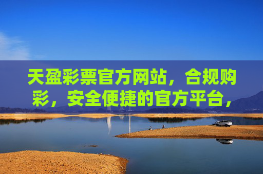 天盈彩票官方网站，合规购彩，安全便捷的官方平台，天盈彩票官方网站，合规购彩，安全便捷平台