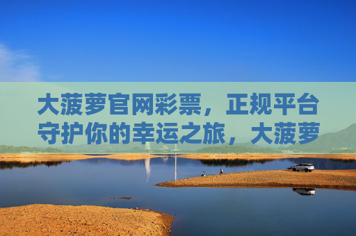 大菠萝官网彩票，正规平台守护你的幸运之旅，大菠萝官网彩票，正规平台守护幸运之旅