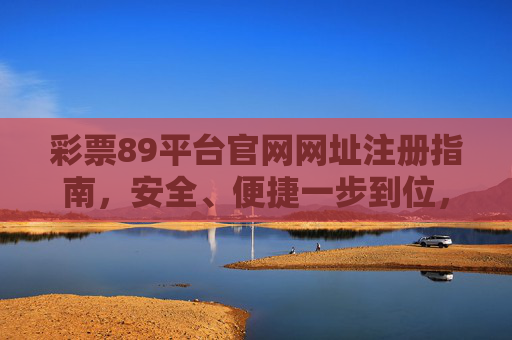 彩票89平台官网网址注册指南，安全、便捷一步到位，彩票89平台官网注册指南，安全便捷一步到位