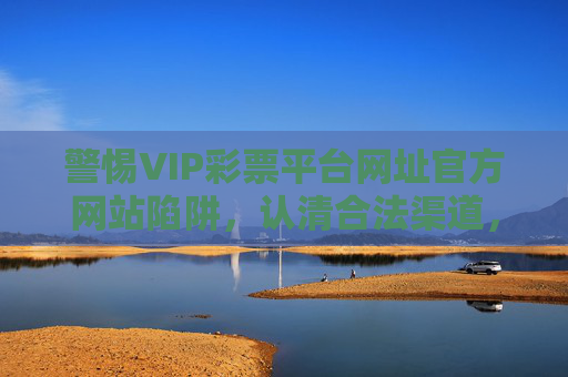 警惕VIP彩票平台网址官方网站陷阱，认清合法渠道，远离赌博风险，警惕VIP彩票平台陷阱，认清合法渠道远离赌博风险
