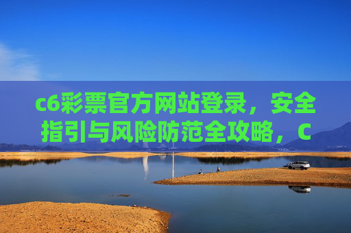 c6彩票官方网站登录，安全指引与风险防范全攻略，C6彩票官网登录安全指引与风险防范全攻略