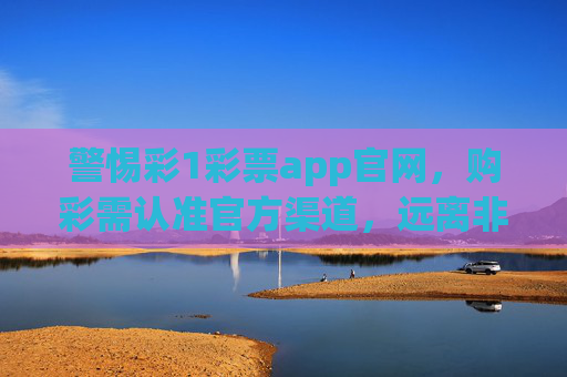 警惕彩1彩票app官网，购彩需认准官方渠道，远离非法陷阱，警惕彩1彩票app官网，购彩认准官方渠道，远离非法陷阱