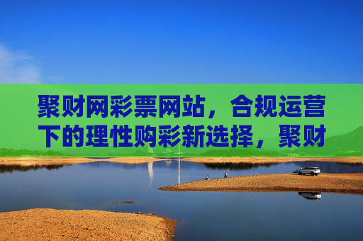 聚财网彩票网站，合规运营下的理性购彩新选择，聚财网彩票，合规运营下的理性购彩新选择