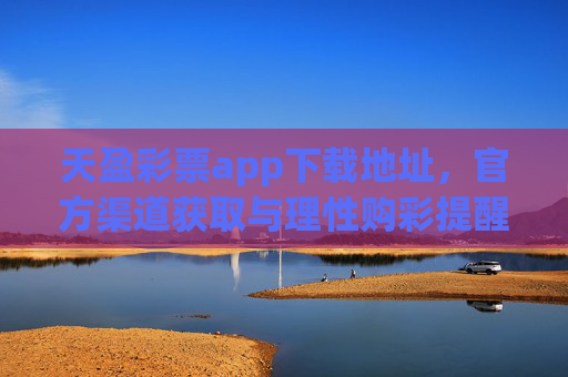 天盈彩票app下载地址，官方渠道获取与理性购彩提醒，天盈彩票app官方下载地址及理性购彩提醒