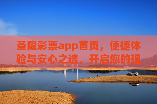 圣隆彩票app首页，便捷体验与安心之选，开启您的理性购彩新旅程，圣隆彩票app，便捷安心，开启理性购彩新旅程