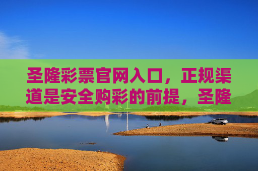 圣隆彩票官网入口，正规渠道是安全购彩的前提，圣隆彩票官网入口，正规渠道，安全购彩的前提