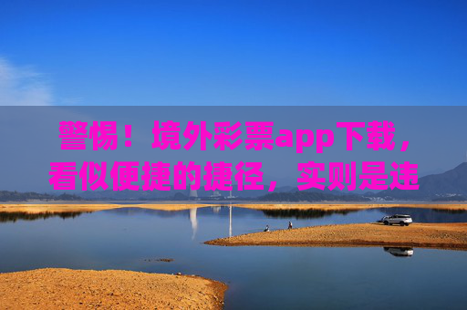 警惕！境外彩票app下载，看似便捷的捷径，实则是违法的陷阱，境外彩票app下载，便捷表象下的违法陷阱