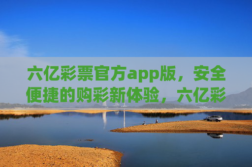 六亿彩票官方app版，安全便捷的购彩新体验，六亿彩票官方APP，安全便捷的购彩新体验