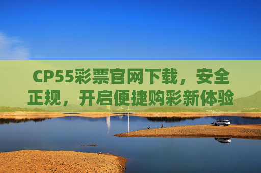 CP55彩票官网下载，安全正规，开启便捷购彩新体验，CP55彩票官网下载，安全正规开启便捷购彩新体验