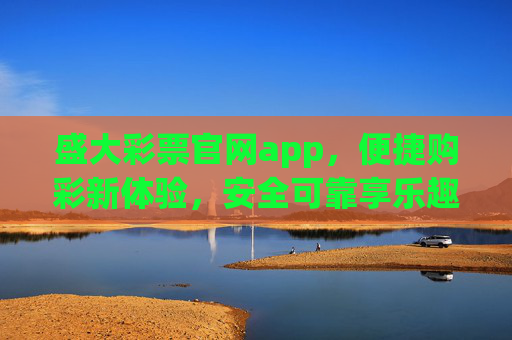 盛大彩票官网app，便捷购彩新体验，安全可靠享乐趣，盛大彩票官网app，便捷安全购彩新体验