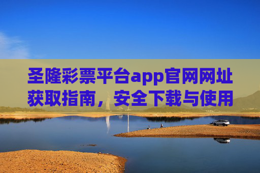 圣隆彩票平台app官网网址获取指南，安全下载与使用须知，圣隆彩票平台app官网网址获取与安全使用指南
